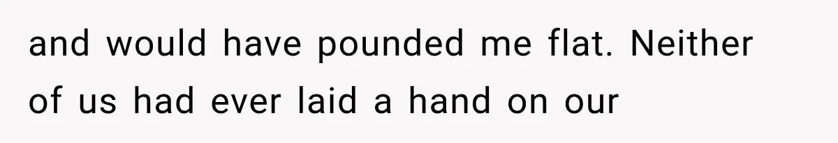 and would have pounded me flat. Neither of us had ever laid a hand on our