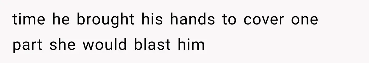 time he brought his hands to cover one part she would blast him