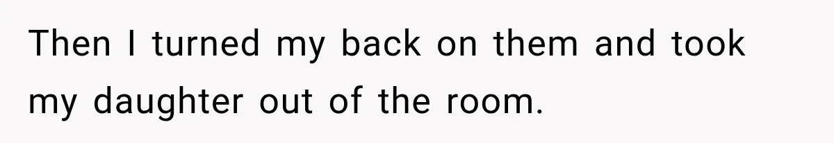 Then I turned my back on them and took my daughter out of the room.