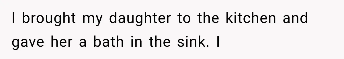 I brought my daughter to the kitchen and gave her a bath in the sink. I