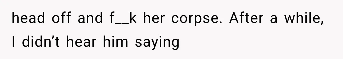 head off and f__k her corpse. After a while, I didn’t hear him saying