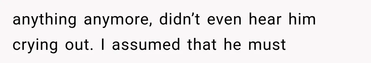 anything anymore, didn’t even hear him crying out. I assumed that he must