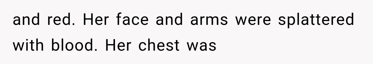 and red. Her face and arms were splattered with blood. Her chest was