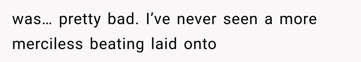 was… pretty bad. I’ve never seen a more merciless beating laid onto