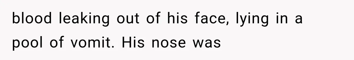 blood leaking out of his face, lying in a pool of vomit. His nose was
