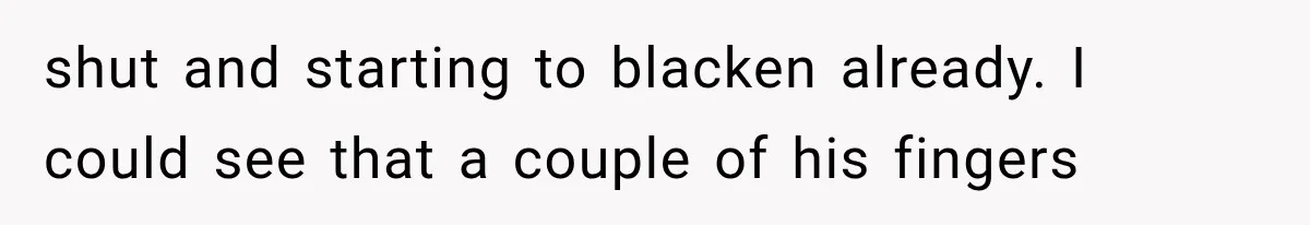 shut and starting to blacken already. I could see that a couple of his fingers