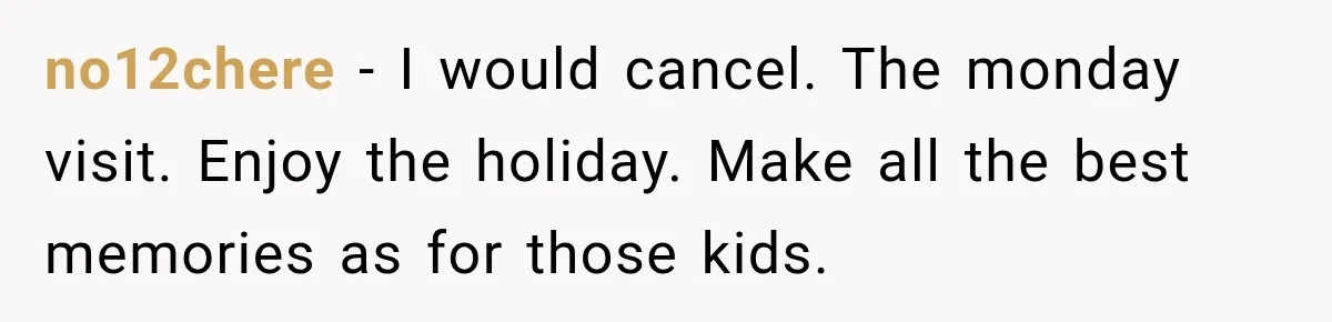 no12chere − I would cancel. The monday visit. Enjoy the holiday. Make all the best memories as for those kids.