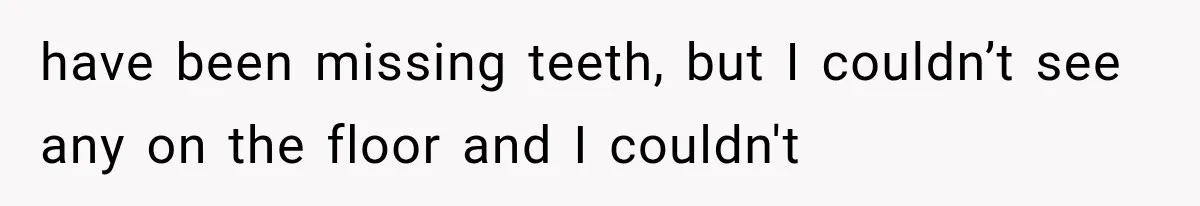 have been missing teeth, but I couldn’t see any on the floor and I couldn't
