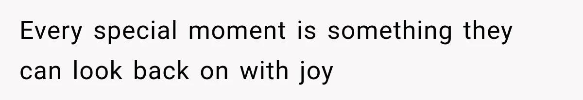 Every special moment is something they can look back on with joy