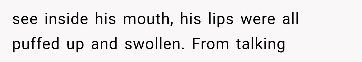 see inside his mouth, his lips were all puffed up and swollen. From talking