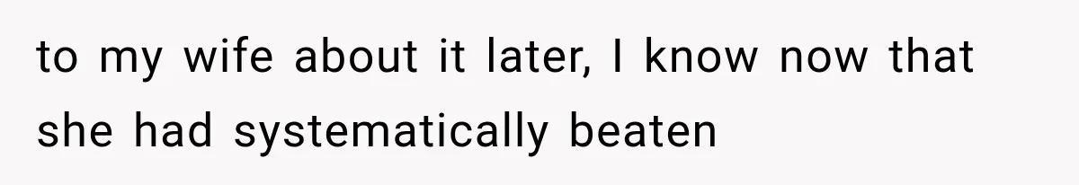 to my wife about it later, I know now that she had systematically beaten