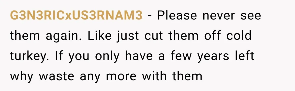 G3N3RICxUS3RNAM3 − Please never see them again. Like just cut them off cold turkey. If you only have a few years left why waste any more with them