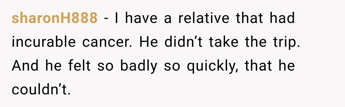 sharonH888 − I have a relative that had incurable cancer. He didn’t take the trip. And he felt so badly so quickly, that he couldn’t.