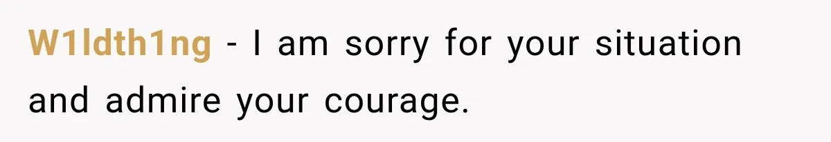 W1ldth1ng − I am sorry for your situation and admire your courage.