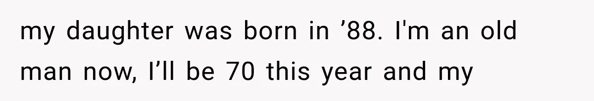 my daughter was born in ’88. I'm an old man now, I’ll be 70 this year and my
