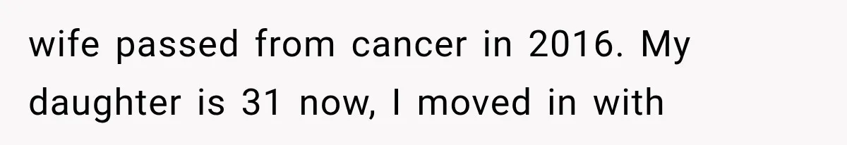 wife passed from cancer in 2016. My daughter is 31 now, I moved in with