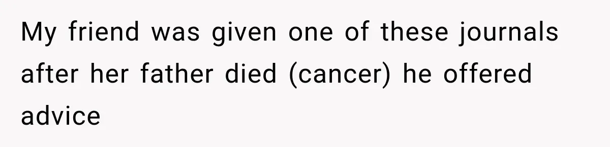 My friend was given one of these journals after her father died (cancer) he offered advice