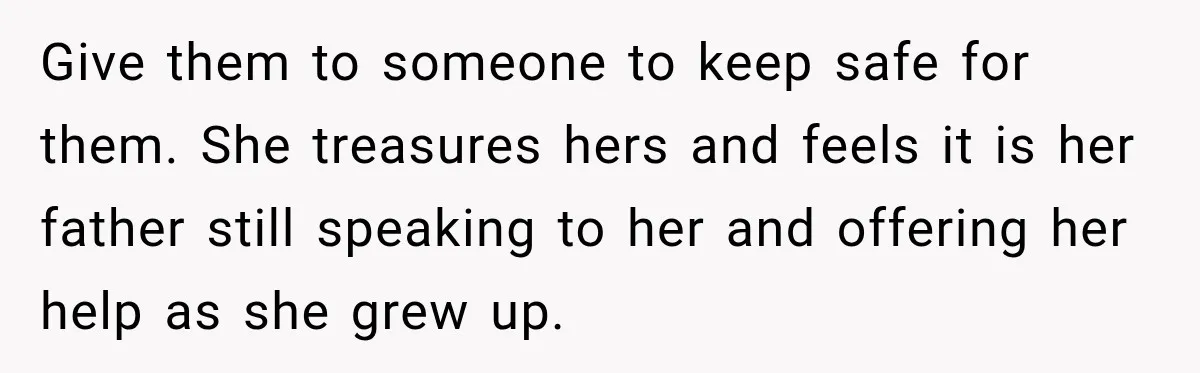 Give them to someone to keep safe for them. She treasures hers and feels it is her father still speaking to her and offering her help as she grew up.