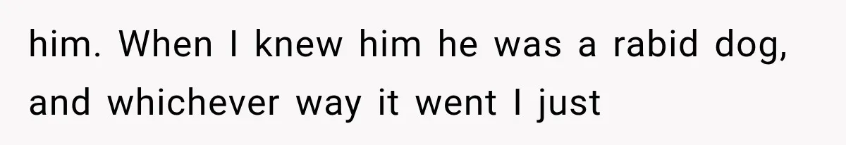 him. When I knew him he was a rabid dog, and whichever way it went I just
