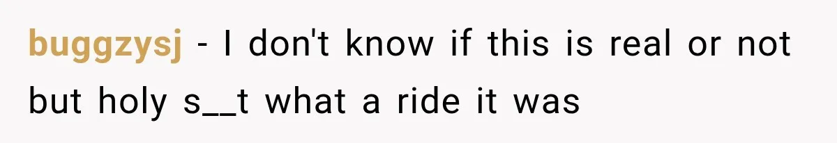 buggzysj − I don't know if this is real or not but holy s__t what a ride it was