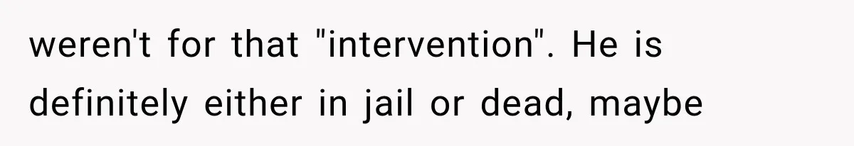 weren't for that "intervention". He is definitely either in jail or dead, maybe