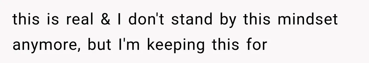 this is real & I don't stand by this mindset anymore, but I'm keeping this for