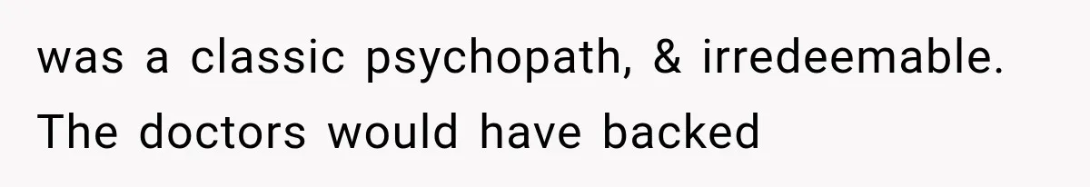 was a classic psychopath, & irredeemable. The doctors would have backed
