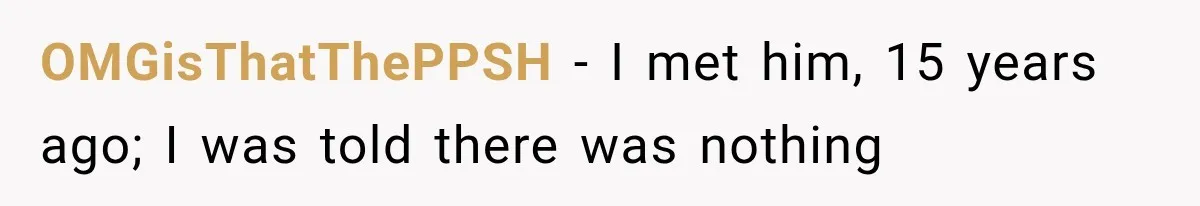 OMGisThatThePPSH − I met him, 15 years ago; I was told there was nothing