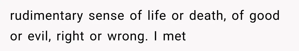rudimentary sense of life or death, of good or evil, right or wrong. I met