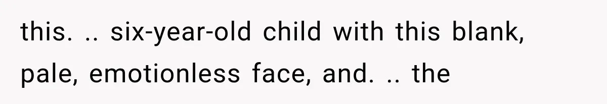this. .. six-year-old child with this blank, pale, emotionless face, and. .. the