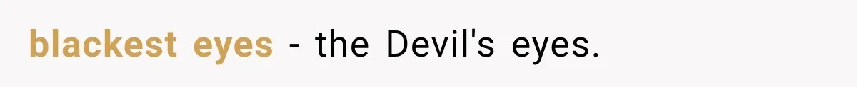 blackest eyes - the Devil's eyes.