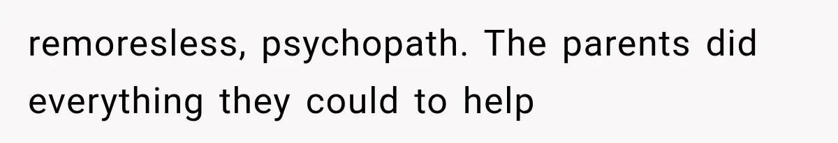remoresless, psychopath. The parents did everything they could to help