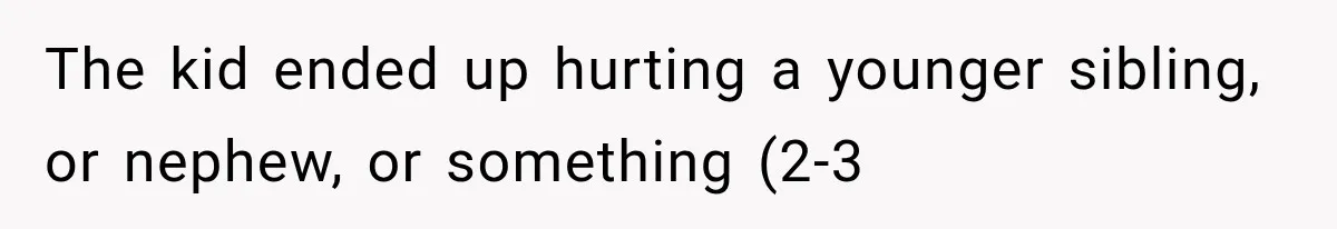 The kid ended up hurting a younger sibling, or nephew, or something (2-3