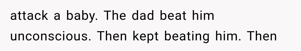 attack a baby. The dad beat him unconscious. Then kept beating him. Then