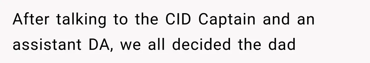 After talking to the CID Captain and an assistant DA, we all decided the dad