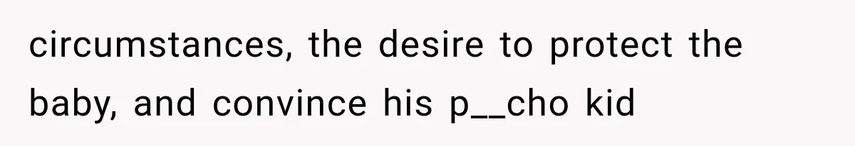 circumstances, the desire to protect the baby, and convince his p__cho kid