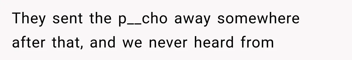 They sent the p__cho away somewhere after that, and we never heard from