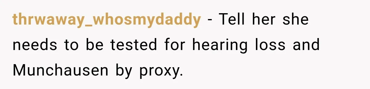 Grandma Keeps Searching For Diagnoses, But Mom Says Her Kids Are Doing Fine thrwaway_whosmydaddy − Tell her she needs to be tested for hearing loss and Munchausen by proxy.
