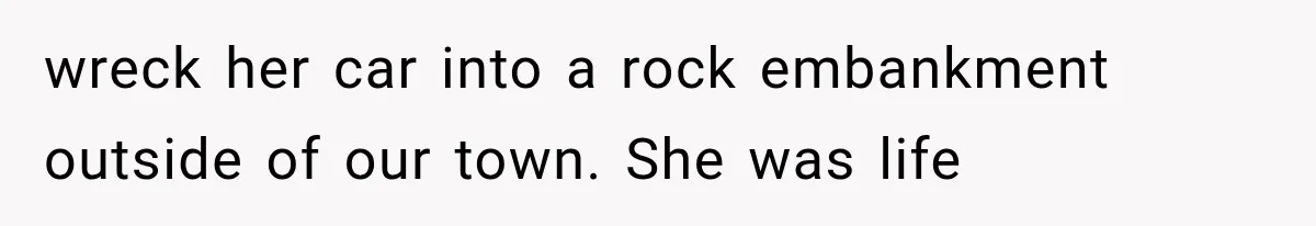 wreck her car into a rock embankment outside of our town. She was life