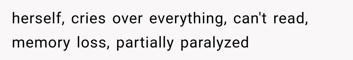 herself, cries over everything, can't read, memory loss, partially paralyzed
