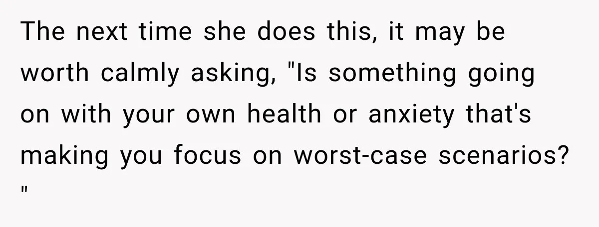 Grandma Keeps Searching For Diagnoses, But Mom Says Her Kids Are Doing Fine The next time she does this, it may be worth calmly asking, "Is something going on with your own health or anxiety that's making you focus on worst-case scenarios? "