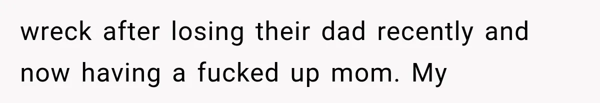 wreck after losing their dad recently and now having a fucked up mom. My