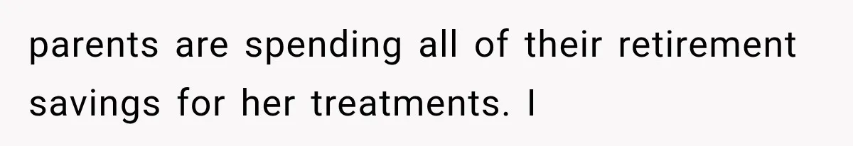 parents are spending all of their retirement savings for her treatments. I
