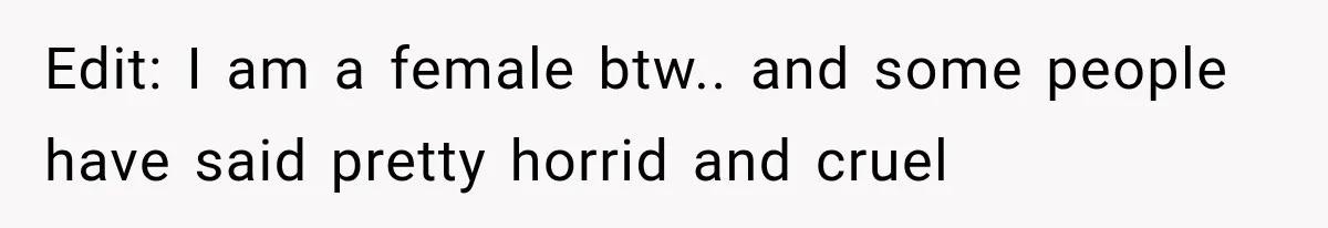 Edit: I am a female btw.. and some people have said pretty horrid and cruel