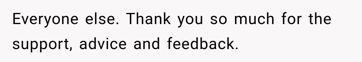 Everyone else. Thank you so much for the support, advice and feedback.