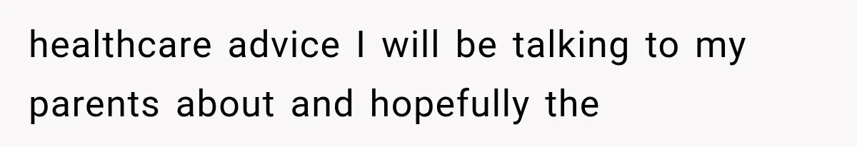 healthcare advice I will be talking to my parents about and hopefully the