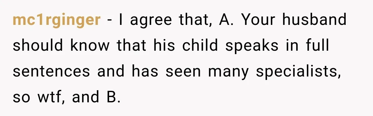 Grandma Keeps Searching For Diagnoses, But Mom Says Her Kids Are Doing Fine mc1rginger − I agree that, A. Your husband should know that his child speaks in full sentences and has seen many specialists, so wtf, and B.