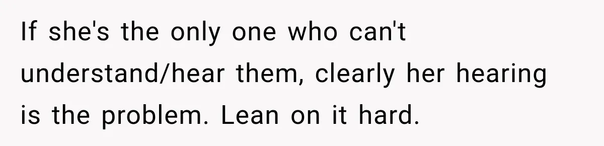 Grandma Keeps Searching For Diagnoses, But Mom Says Her Kids Are Doing Fine If she's the only one who can't understand/hear them, clearly her hearing is the problem. Lean on it hard.