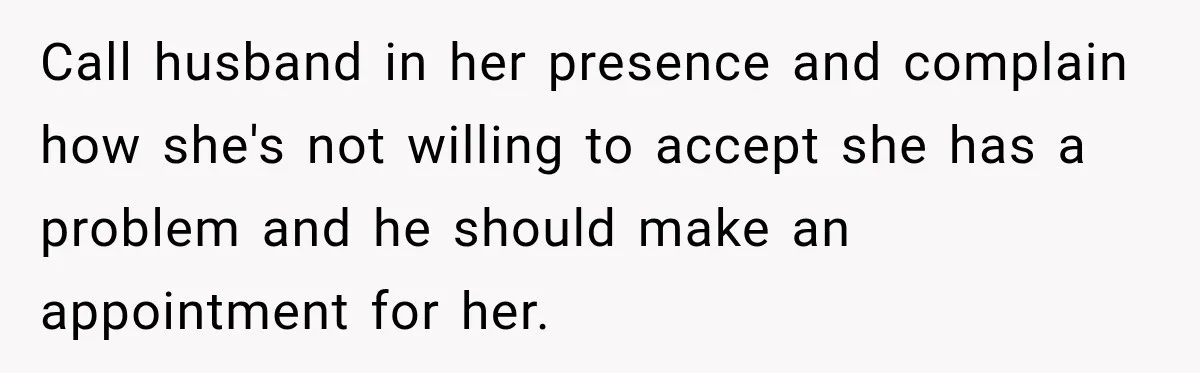 Grandma Keeps Searching For Diagnoses, But Mom Says Her Kids Are Doing Fine Call husband in her presence and complain how she's not willing to accept she has a problem and he should make an appointment for her.