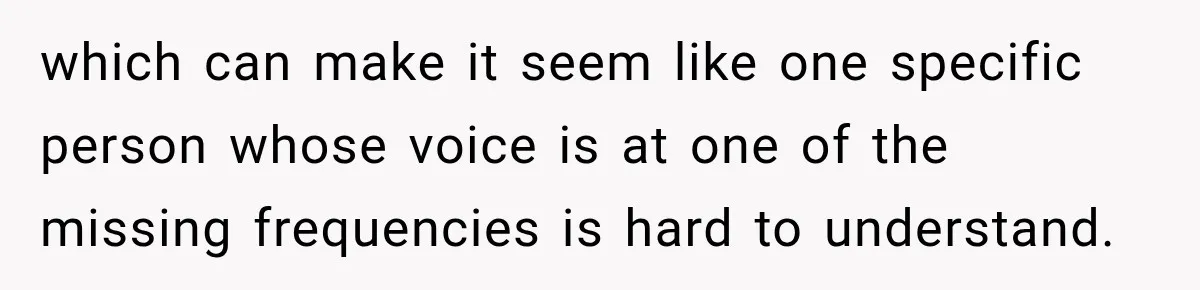 Grandma Keeps Searching For Diagnoses, But Mom Says Her Kids Are Doing Fine which can make it seem like one specific person whose voice is at one of the missing frequencies is hard to understand.